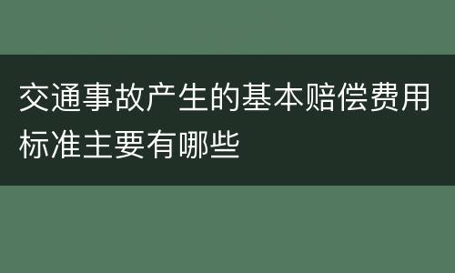 交通事故产生的基本赔偿费用标准主要有哪些