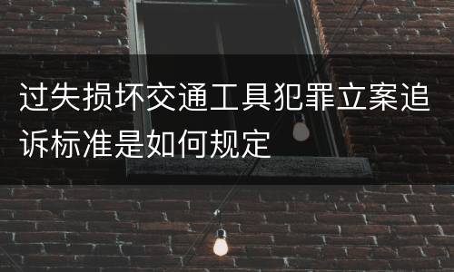 过失损坏交通工具犯罪立案追诉标准是如何规定