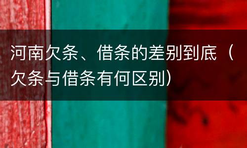河南欠条、借条的差别到底（欠条与借条有何区别）