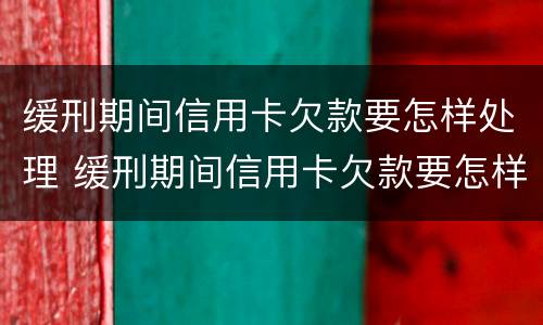 缓刑期间信用卡欠款要怎样处理 缓刑期间信用卡欠款要怎样处理好