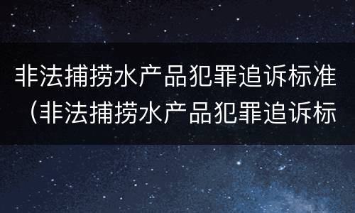 非法捕捞水产品犯罪追诉标准（非法捕捞水产品犯罪追诉标准是多少）