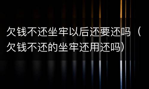 欠钱不还坐牢以后还要还吗（欠钱不还的坐牢还用还吗）