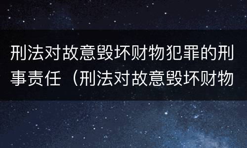 刑法对故意毁坏财物犯罪的刑事责任（刑法对故意毁坏财物犯罪的刑事责任的规定）