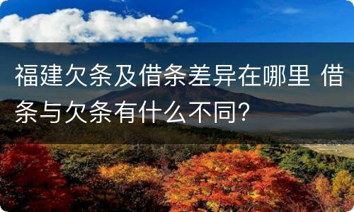 福建欠条及借条差异在哪里 借条与欠条有什么不同?