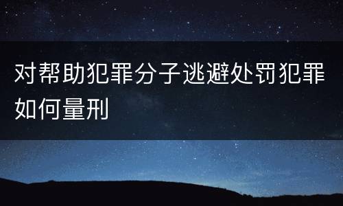 对帮助犯罪分子逃避处罚犯罪如何量刑