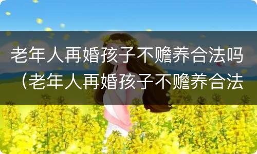 老年人再婚孩子不赡养合法吗（老年人再婚孩子不赡养合法吗怎么办）