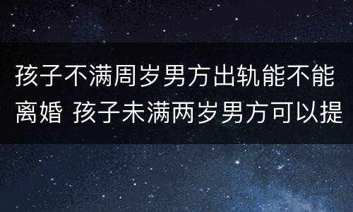 孩子不满周岁男方出轨能不能离婚 孩子未满两岁男方可以提出离婚吗