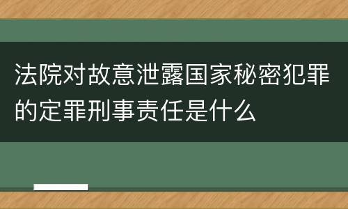 法院对故意泄露国家秘密犯罪的定罪刑事责任是什么