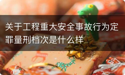 关于工程重大安全事故行为定罪量刑档次是什么样