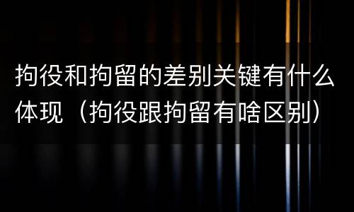 拘役和拘留的差别关键有什么体现（拘役跟拘留有啥区别）
