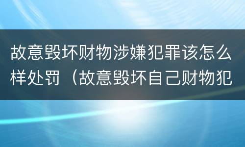 故意毁坏财物涉嫌犯罪该怎么样处罚（故意毁坏自己财物犯罪吗?）