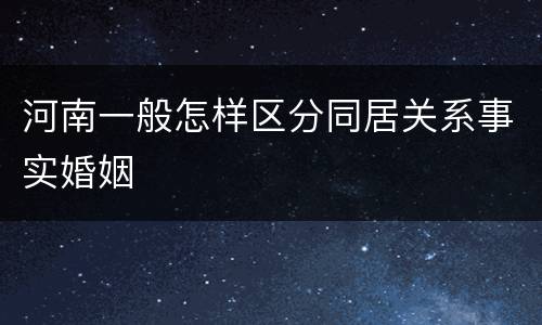 河南一般怎样区分同居关系事实婚姻