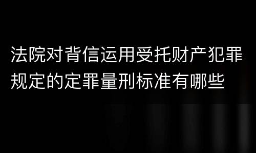 法院对背信运用受托财产犯罪规定的定罪量刑标准有哪些
