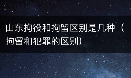 山东拘役和拘留区别是几种（拘留和犯罪的区别）