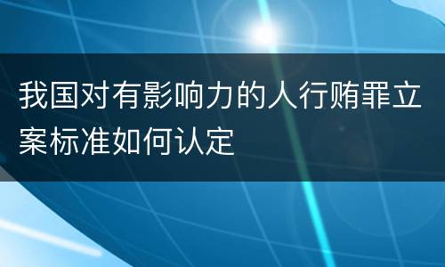 我国对有影响力的人行贿罪立案标准如何认定