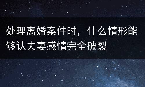 处理离婚案件时，什么情形能够认夫妻感情完全破裂