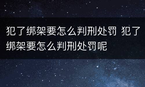 犯了绑架要怎么判刑处罚 犯了绑架要怎么判刑处罚呢