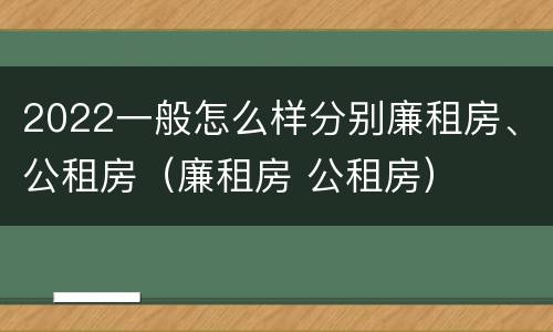 2022一般怎么样分别廉租房、公租房（廉租房 公租房）