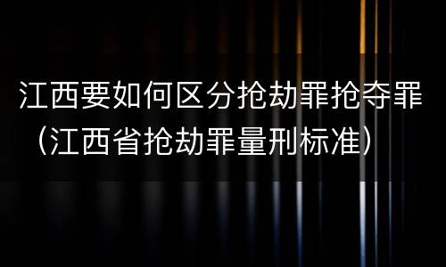 江西要如何区分抢劫罪抢夺罪（江西省抢劫罪量刑标准）