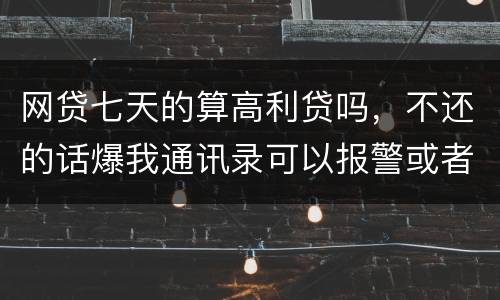 网贷七天的算高利贷吗，不还的话爆我通讯录可以报警或者起诉他们吗