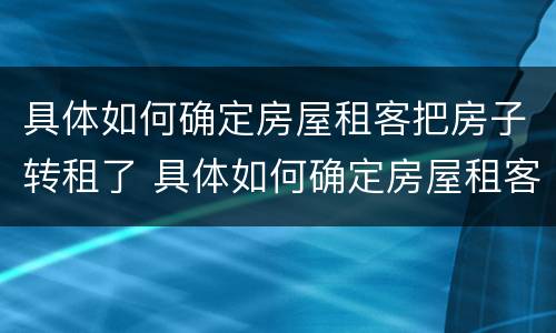 具体如何确定房屋租客把房子转租了 具体如何确定房屋租客把房子转租了呢