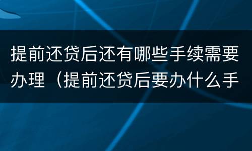 提前还贷后还有哪些手续需要办理（提前还贷后要办什么手续）