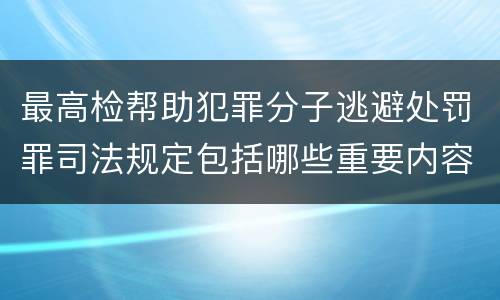 最高检帮助犯罪分子逃避处罚罪司法规定包括哪些重要内容
