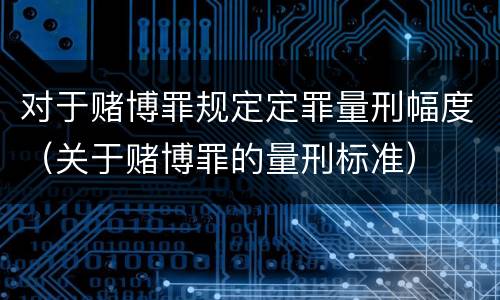 对于赌博罪规定定罪量刑幅度（关于赌博罪的量刑标准）