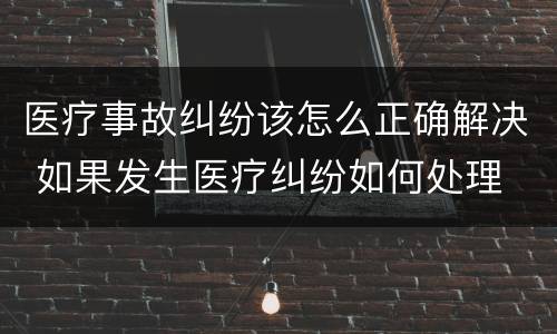医疗事故纠纷该怎么正确解决 如果发生医疗纠纷如何处理