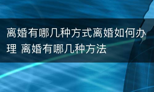离婚有哪几种方式离婚如何办理 离婚有哪几种方法
