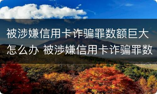被涉嫌信用卡诈骗罪数额巨大怎么办 被涉嫌信用卡诈骗罪数额巨大怎么办呢