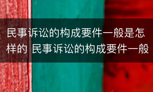 民事诉讼的构成要件一般是怎样的 民事诉讼的构成要件一般是怎样的呢