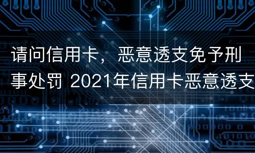请问信用卡，恶意透支免予刑事处罚 2021年信用卡恶意透支立案标准