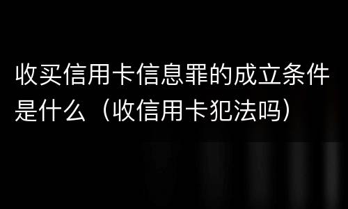 收买信用卡信息罪的成立条件是什么（收信用卡犯法吗）