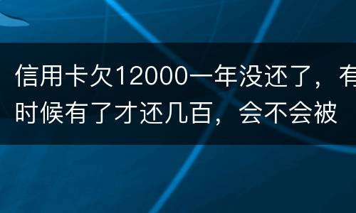 信用卡欠12000一年没还了，有时候有了才还几百，会不会被抓