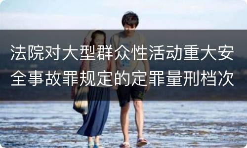 法院对大型群众性活动重大安全事故罪规定的定罪量刑档次是什么样的
