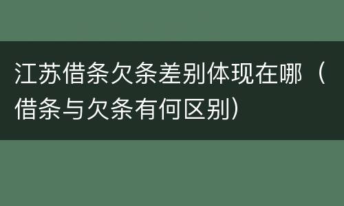 江苏借条欠条差别体现在哪（借条与欠条有何区别）