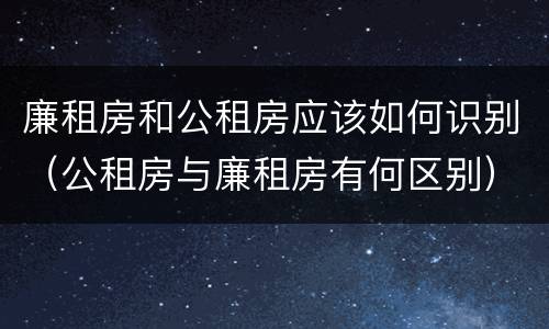 廉租房和公租房应该如何识别（公租房与廉租房有何区别）