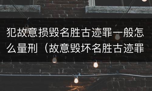 犯故意损毁名胜古迹罪一般怎么量刑（故意毁坏名胜古迹罪）