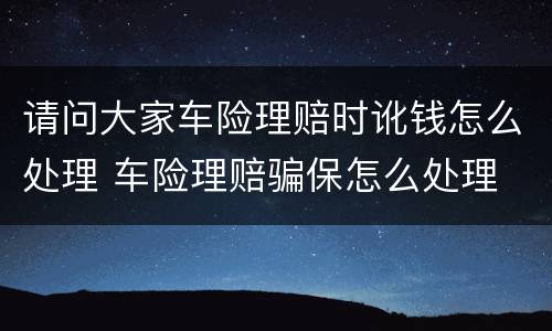 请问大家车险理赔时讹钱怎么处理 车险理赔骗保怎么处理