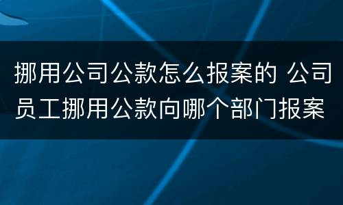 挪用公司公款怎么报案的 公司员工挪用公款向哪个部门报案