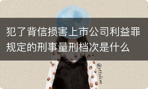 犯了背信损害上市公司利益罪规定的刑事量刑档次是什么