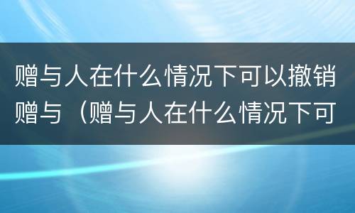 赠与人在什么情况下可以撤销赠与（赠与人在什么情况下可以撤销赠与合同）