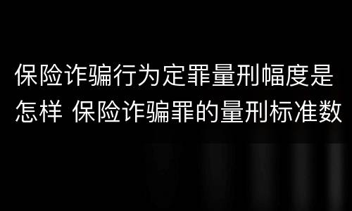 保险诈骗行为定罪量刑幅度是怎样 保险诈骗罪的量刑标准数额巨大
