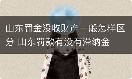 山东罚金没收财产一般怎样区分 山东罚款有没有滞纳金