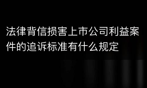 法律背信损害上市公司利益案件的追诉标准有什么规定