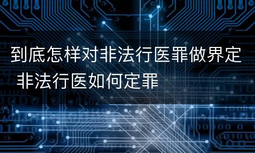 到底怎样对非法行医罪做界定 非法行医如何定罪