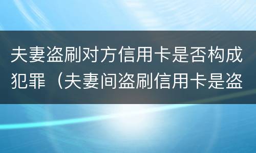 夫妻盗刷对方信用卡是否构成犯罪（夫妻间盗刷信用卡是盗窃罪吗）