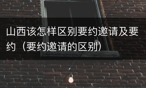 山西该怎样区别要约邀请及要约（要约邀请的区别）