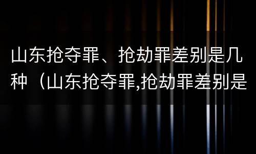山东抢夺罪、抢劫罪差别是几种（山东抢夺罪,抢劫罪差别是几种犯罪）